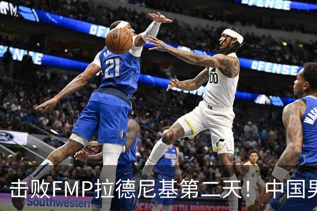 击败FMP拉德尼基第二天！中国男篮收3好消息，郭士强最新发声